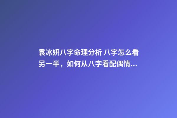 袁冰妍八字命理分析 八字怎么看另一半，如何从八字看配偶情况-第1张-观点-玄机派